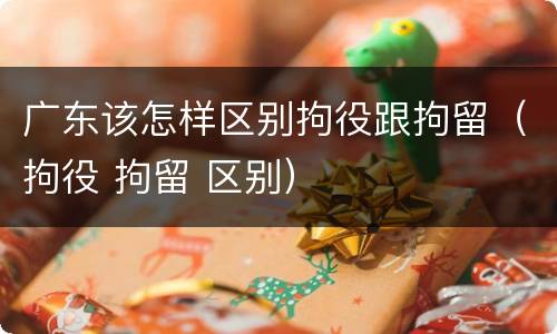 广东该怎样区别拘役跟拘留（拘役 拘留 区别）
