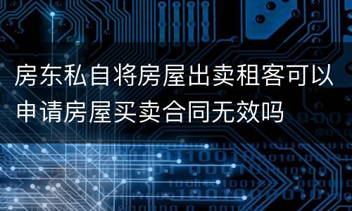 房东私自将房屋出卖租客可以申请房屋买卖合同无效吗