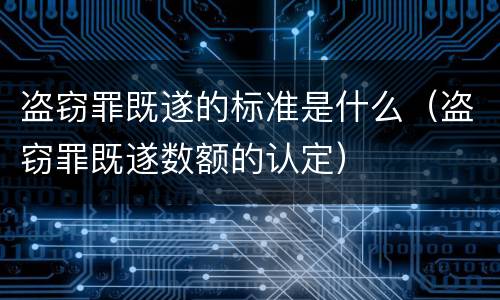 盗窃罪既遂的标准是什么（盗窃罪既遂数额的认定）