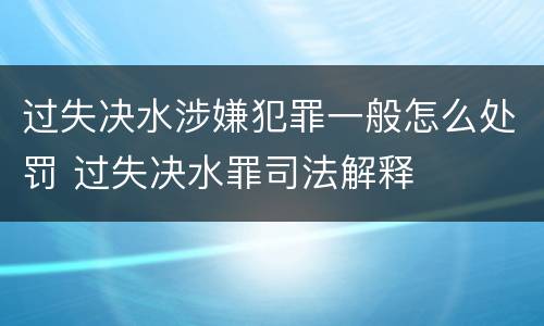 过失决水涉嫌犯罪一般怎么处罚 过失决水罪司法解释