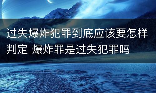 过失爆炸犯罪到底应该要怎样判定 爆炸罪是过失犯罪吗