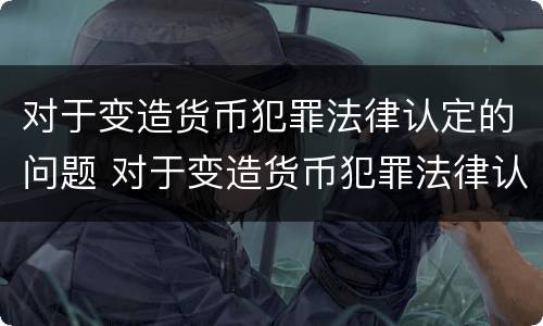 对于变造货币犯罪法律认定的问题 对于变造货币犯罪法律认定的问题有