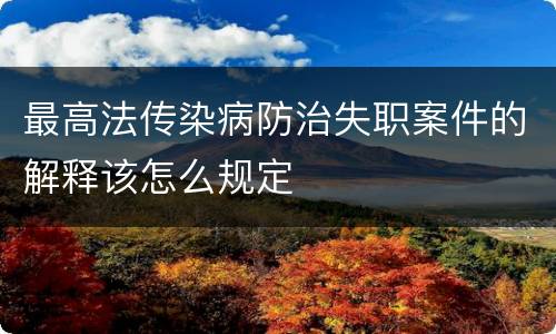 最高法传染病防治失职案件的解释该怎么规定