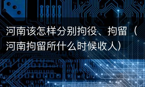 河南该怎样分别拘役、拘留（河南拘留所什么时候收人）