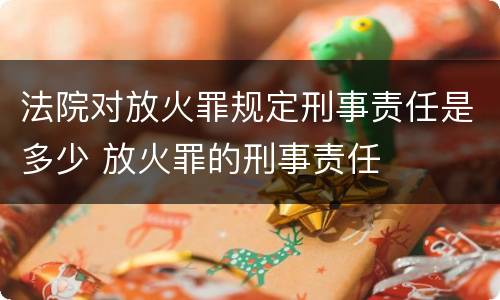 法院对放火罪规定刑事责任是多少 放火罪的刑事责任
