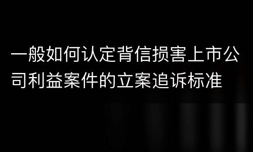 一般如何认定背信损害上市公司利益案件的立案追诉标准