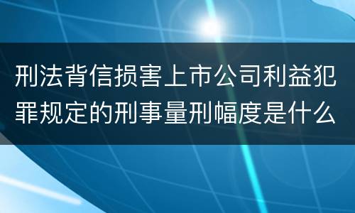 刑法背信损害上市公司利益犯罪规定的刑事量刑幅度是什么样的