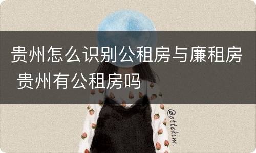 贵州怎么识别公租房与廉租房 贵州有公租房吗