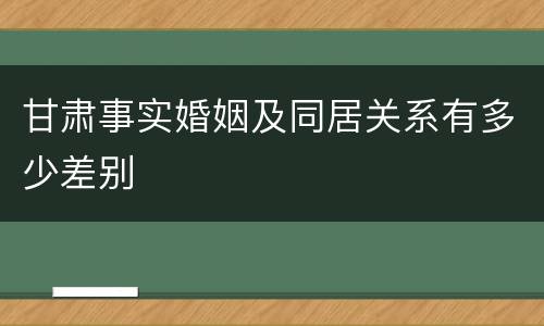 甘肃事实婚姻及同居关系有多少差别