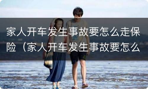 家人开车发生事故要怎么走保险（家人开车发生事故要怎么走保险理赔）