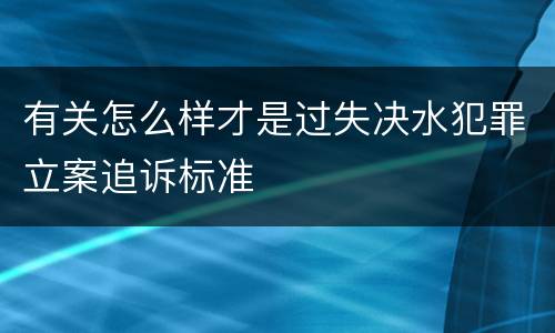 有关怎么样才是过失决水犯罪立案追诉标准