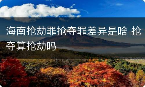 海南抢劫罪抢夺罪差异是啥 抢夺算抢劫吗