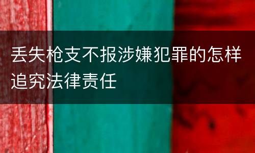 丢失枪支不报涉嫌犯罪的怎样追究法律责任