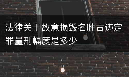 法律关于故意损毁名胜古迹定罪量刑幅度是多少
