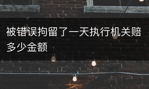 被错误拘留了一天执行机关赔多少金额