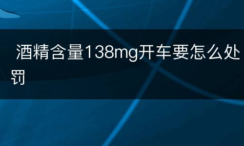  酒精含量138mg开车要怎么处罚