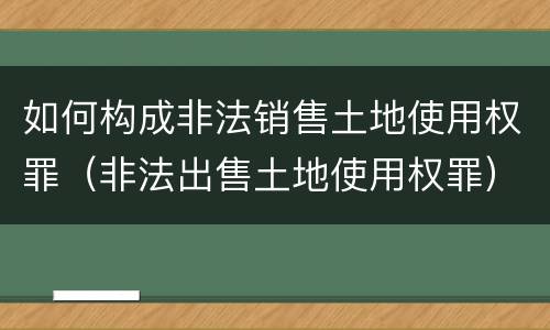 如何构成非法销售土地使用权罪（非法出售土地使用权罪）