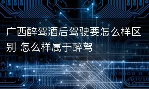 广西醉驾酒后驾驶要怎么样区别 怎么样属于醉驾