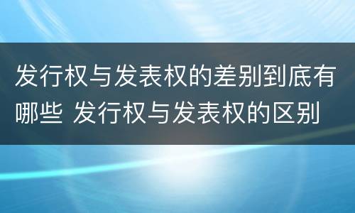 发行权与发表权的差别到底有哪些 发行权与发表权的区别