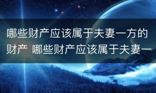哪些财产应该属于夫妻一方的财产 哪些财产应该属于夫妻一方的财产呢