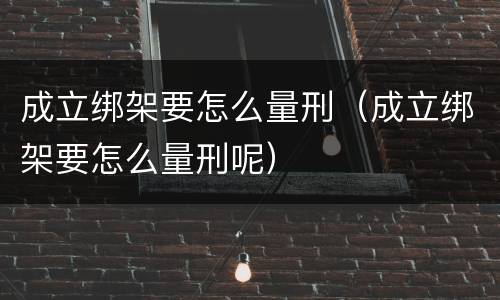 成立绑架要怎么量刑（成立绑架要怎么量刑呢）