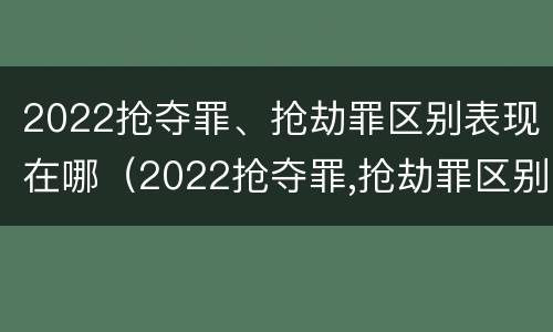 2022抢夺罪、抢劫罪区别表现在哪（2022抢夺罪,抢劫罪区别表现在哪些方面）