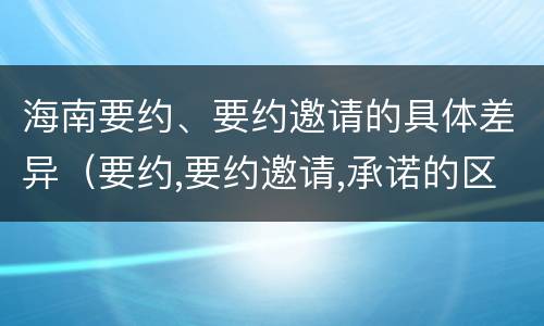 海南要约、要约邀请的具体差异（要约,要约邀请,承诺的区别）