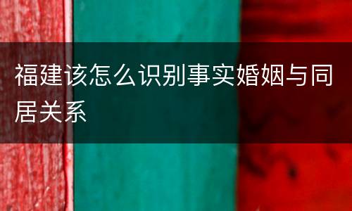 福建该怎么识别事实婚姻与同居关系
