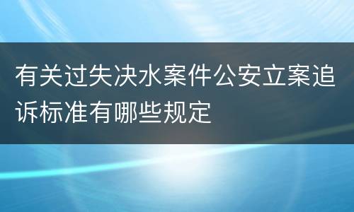 有关过失决水案件公安立案追诉标准有哪些规定