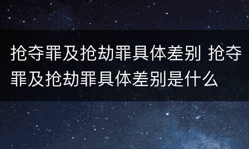 抢夺罪及抢劫罪具体差别 抢夺罪及抢劫罪具体差别是什么