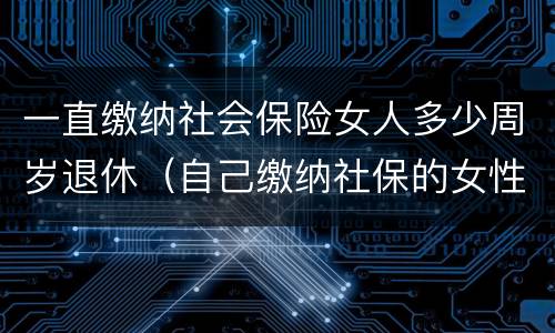 一直缴纳社会保险女人多少周岁退休（自己缴纳社保的女性多少岁退休）