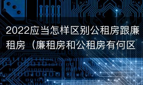 2022应当怎样区别公租房跟廉租房（廉租房和公租房有何区别）