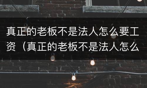 真正的老板不是法人怎么要工资（真正的老板不是法人怎么要工资呢）