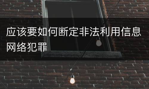 应该要如何断定非法利用信息网络犯罪