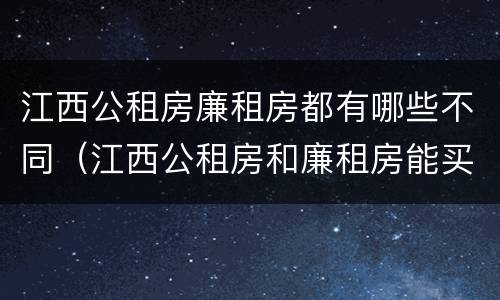 江西公租房廉租房都有哪些不同（江西公租房和廉租房能买吗）