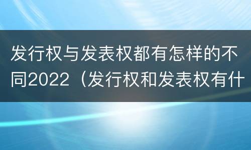 发行权与发表权都有怎样的不同2022（发行权和发表权有什么区别）