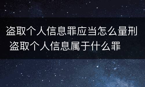 盗取个人信息罪应当怎么量刑 盗取个人信息属于什么罪