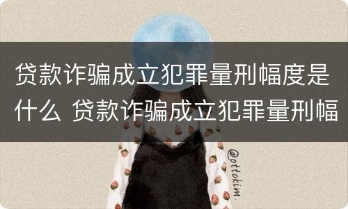 贷款诈骗成立犯罪量刑幅度是什么 贷款诈骗成立犯罪量刑幅度是什么意思