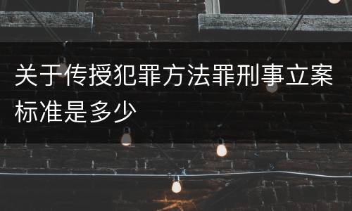 关于传授犯罪方法罪刑事立案标准是多少