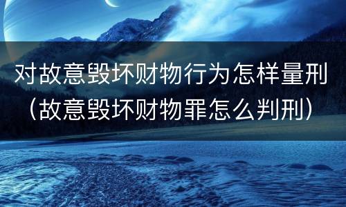 对故意毁坏财物行为怎样量刑（故意毁坏财物罪怎么判刑）