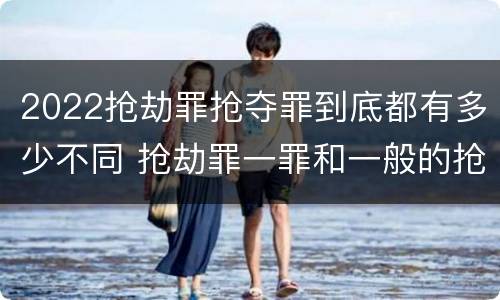 2022抢劫罪抢夺罪到底都有多少不同 抢劫罪一罪和一般的抢劫罪