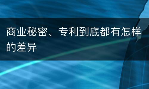 商业秘密、专利到底都有怎样的差异