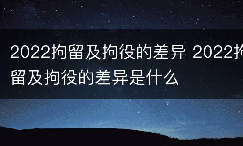 2022拘留及拘役的差异 2022拘留及拘役的差异是什么