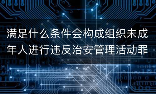 满足什么条件会构成组织未成年人进行违反治安管理活动罪