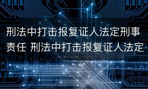 刑法中打击报复证人法定刑事责任 刑法中打击报复证人法定刑事责任主体