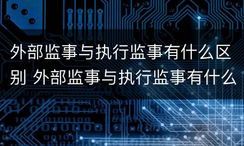 外部监事与执行监事有什么区别 外部监事与执行监事有什么区别呢