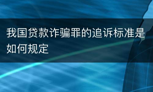 我国贷款诈骗罪的追诉标准是如何规定
