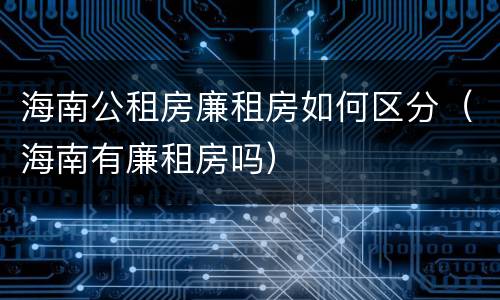 海南公租房廉租房如何区分（海南有廉租房吗）