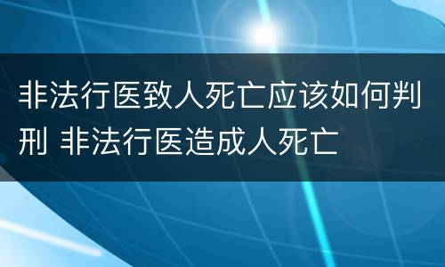 非法行医致人死亡应该如何判刑 非法行医造成人死亡