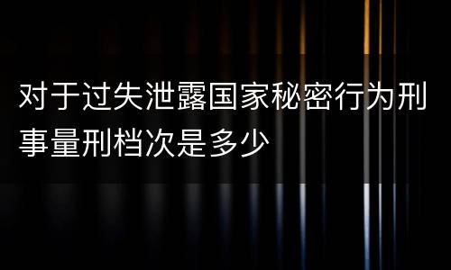对于过失泄露国家秘密行为刑事量刑档次是多少